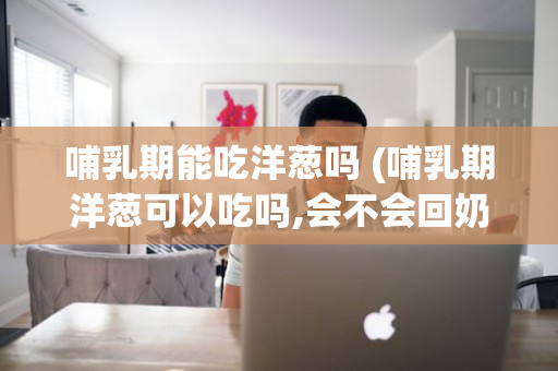 哺乳期能吃洋葱吗 (哺乳期洋葱可以吃吗,会不会回奶)