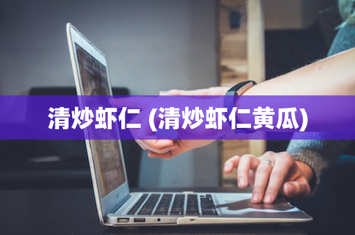 清炒虾仁 (清炒虾仁黄瓜)
