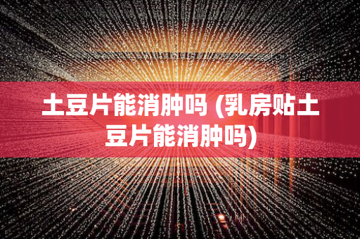 土豆片能消肿吗 (乳房贴土豆片能消肿吗)