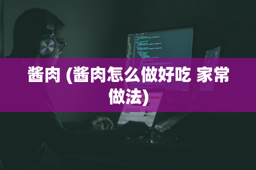 酱肉 (酱肉怎么做好吃 家常做法)