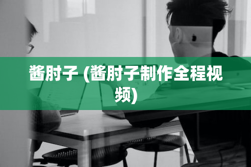 酱肘子 (酱肘子制作全程视频)