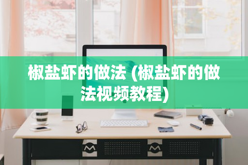 椒盐虾的做法 (椒盐虾的做法视频教程)