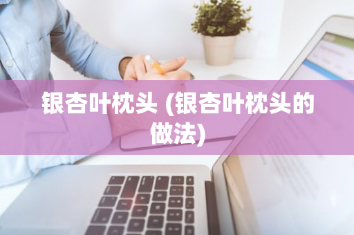 银杏叶枕头 (银杏叶枕头的做法)