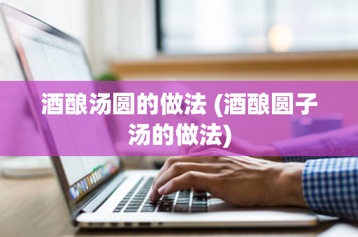 酒酿汤圆的做法 (酒酿圆子汤的做法)