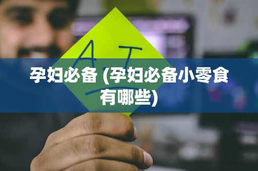 孕妇必备 (孕妇必备小零食有哪些)