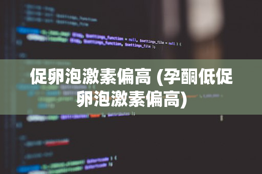 促卵泡激素偏高 (孕酮低促卵泡激素偏高)