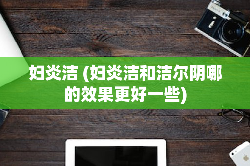 妇炎洁 (妇炎洁和洁尔阴哪的效果更好一些)