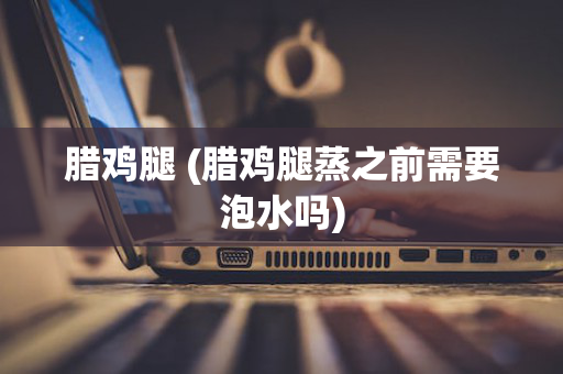 腊鸡腿 (腊鸡腿蒸之前需要泡水吗)