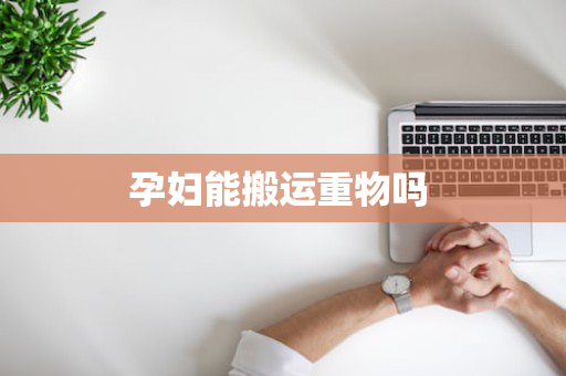 孕妇能搬运重物吗 