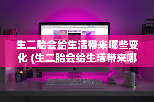 生二胎会给生活带来哪些变化 (生二胎会给生活带来哪些变化呢)