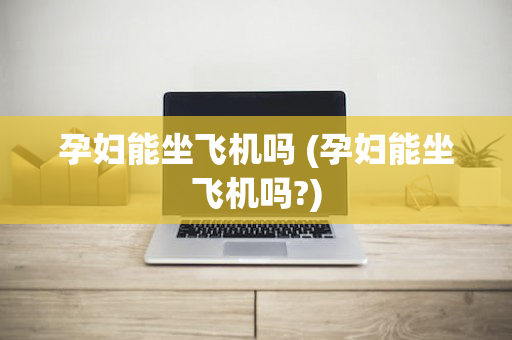 孕妇能坐飞机吗 (孕妇能坐飞机吗?)