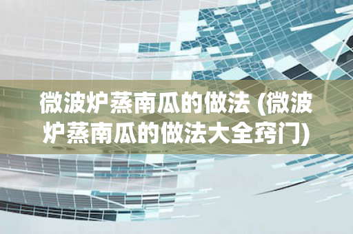 微波炉蒸南瓜的做法 (微波炉蒸南瓜的做法大全窍门)