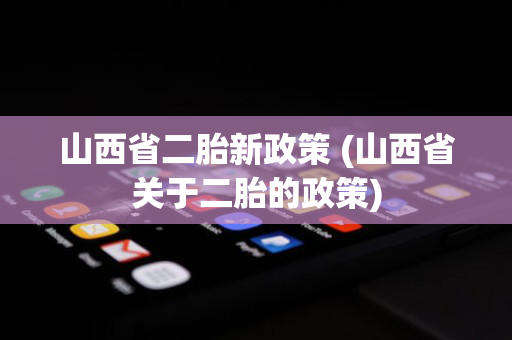 山西省二胎新政策 (山西省关于二胎的政策)
