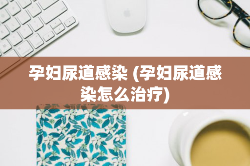 孕妇尿道感染 (孕妇尿道感染怎么治疗)