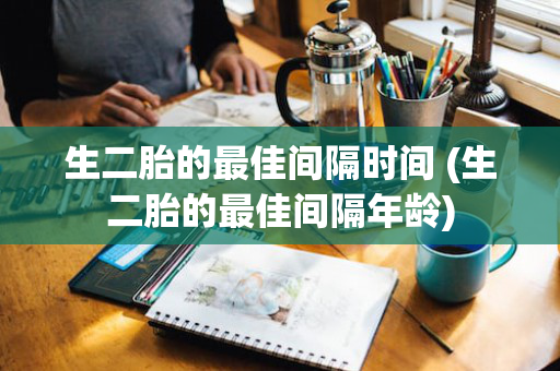 生二胎的最佳间隔时间 (生二胎的最佳间隔年龄)