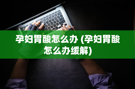 孕妇胃酸怎么办 (孕妇胃酸怎么办缓解)