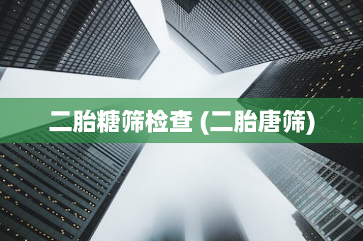 二胎糖筛检查 (二胎唐筛)
