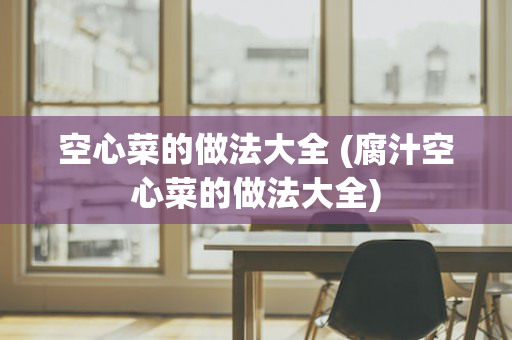 空心菜的做法大全 (腐汁空心菜的做法大全)