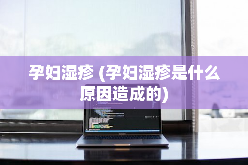 孕妇湿疹 (孕妇湿疹是什么原因造成的)