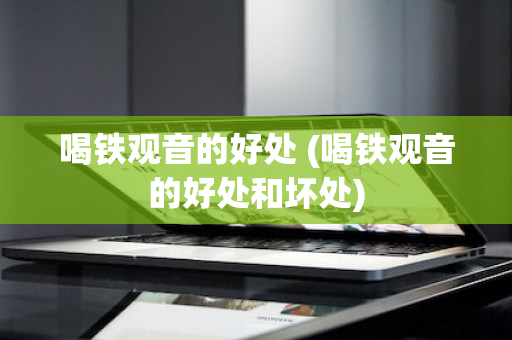 喝铁观音的好处 (喝铁观音的好处和坏处)