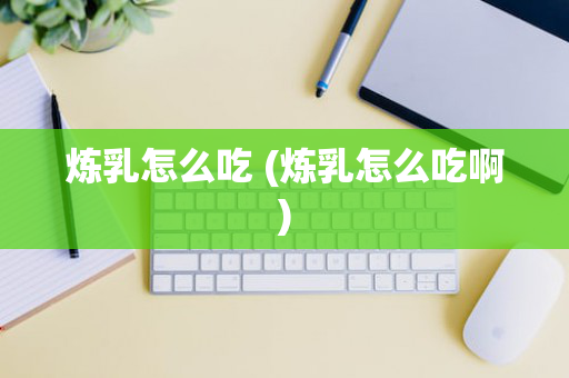 炼乳怎么吃 (炼乳怎么吃啊)