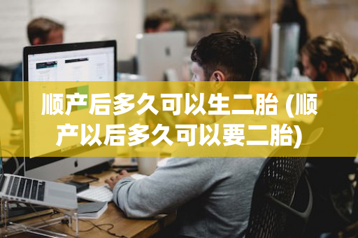 顺产后多久可以生二胎 (顺产以后多久可以要二胎)