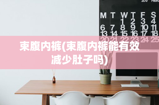 束腹内裤(束腹内裤能有效减少肚子吗)