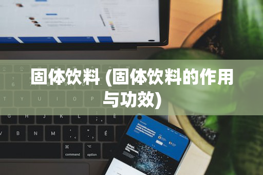固体饮料 (固体饮料的作用与功效)