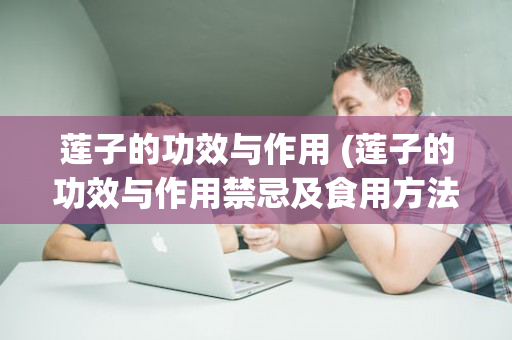莲子的功效与作用 (莲子的功效与作用禁忌及食用方法)