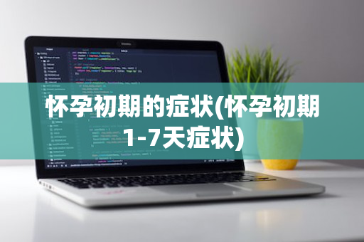 怀孕初期的症状(怀孕初期1-7天症状)