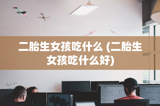 二胎生女孩吃什么 (二胎生女孩吃什么好)