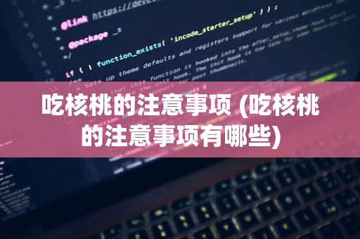 吃核桃的注意事项 (吃核桃的注意事项有哪些)
