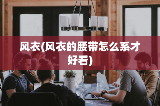风衣(风衣的腰带怎么系才好看)
