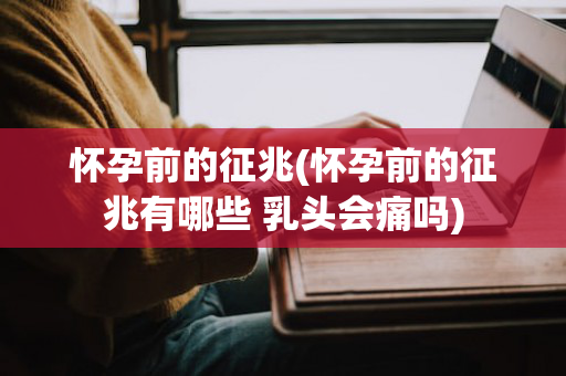 怀孕前的征兆(怀孕前的征兆有哪些 乳头会痛吗)