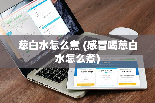 葱白水怎么煮 (感冒喝葱白水怎么煮)