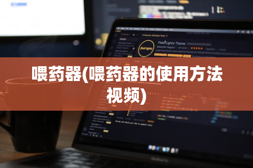 喂药器(喂药器的使用方法视频)