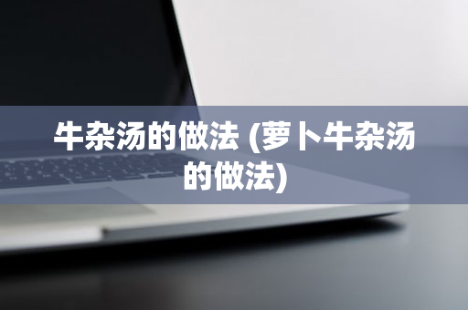 牛杂汤的做法 (萝卜牛杂汤的做法)