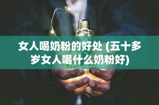 女人喝奶粉的好处 (五十多岁女人喝什么奶粉好)