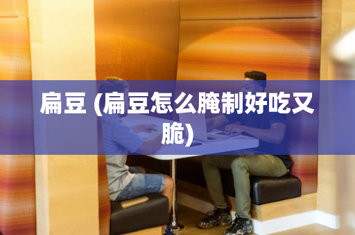 扁豆 (扁豆怎么腌制好吃又脆)