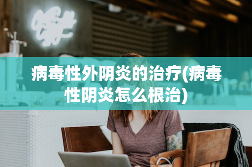 病毒性外阴炎的治疗(病毒性阴炎怎么根治)