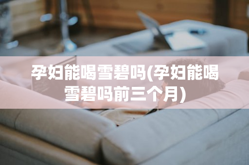 孕妇能喝雪碧吗(孕妇能喝雪碧吗前三个月)