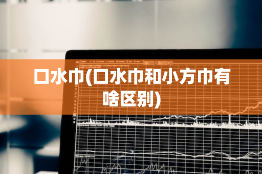 口水巾(口水巾和小方巾有啥区别)