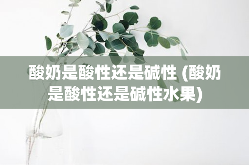 酸奶是酸性还是碱性 (酸奶是酸性还是碱性水果)