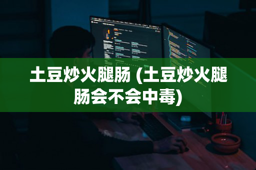 土豆炒火腿肠 (土豆炒火腿肠会不会中毒)