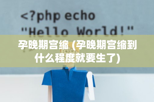孕晚期宫缩 (孕晚期宫缩到什么程度就要生了)
