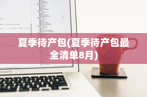 夏季待产包(夏季待产包最全清单8月)