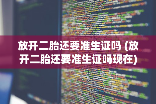 放开二胎还要准生证吗 (放开二胎还要准生证吗现在)