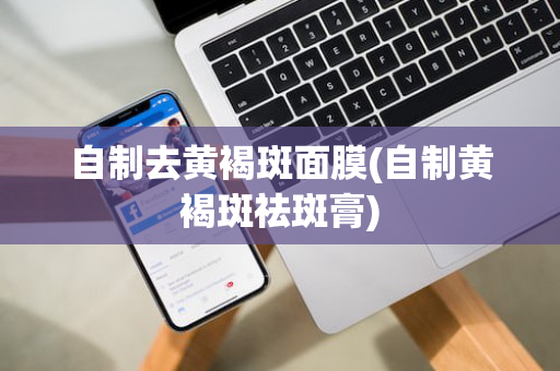 自制去黄褐斑面膜(自制黄褐斑祛斑膏)