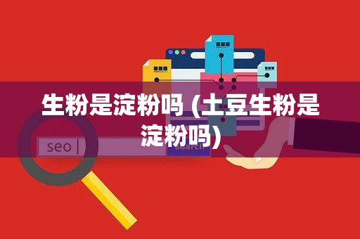 生粉是淀粉吗 (土豆生粉是淀粉吗)