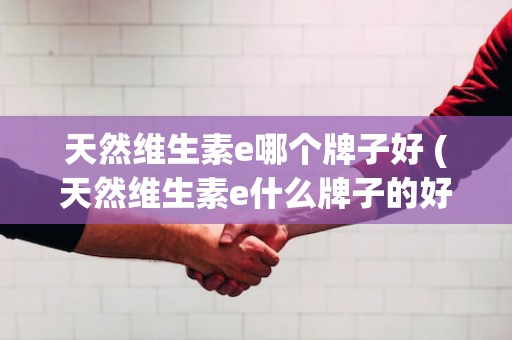 天然维生素e哪个牌子好 (天然维生素e什么牌子的好)